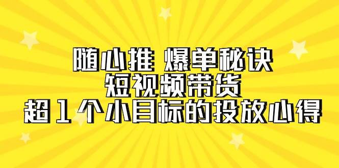 随心推 爆单秘诀，短视频带货-超1个小目标的投放心得（7节视频课）创客之家-网创项目资源站-副业项目-创业项目-搞钱项目创客之家
