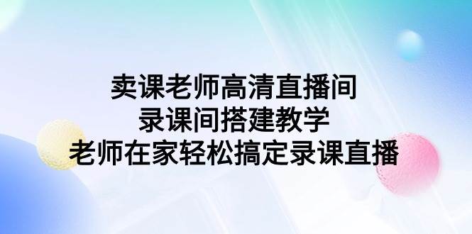 卖课老师高清直播间 录课间搭建教学，老师在家轻松搞定录课直播创客之家-网创项目资源站-副业项目-创业项目-搞钱项目创客之家