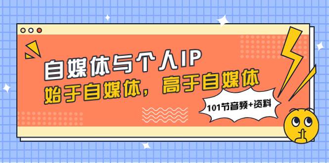 自媒体与个人IP，始于自媒体，高于自媒体（101节音频+资料）创客之家-网创项目资源站-副业项目-创业项目-搞钱项目创客之家