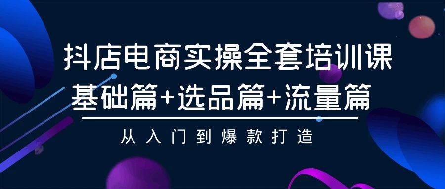抖店电商实操全套培训课：基础篇+选品篇+流量篇，从入门到爆款打造创客之家-网创项目资源站-副业项目-创业项目-搞钱项目创客之家