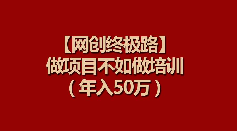 【网创终极路】做项目不如做项目培训，年入50万创客之家-网创项目资源站-副业项目-创业项目-搞钱项目创客之家