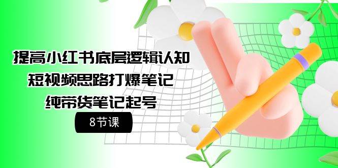 提高小红书底层逻辑认知+短视频思路打爆笔记+纯带货笔记起号（8节课）创客之家-网创项目资源站-副业项目-创业项目-搞钱项目创客之家