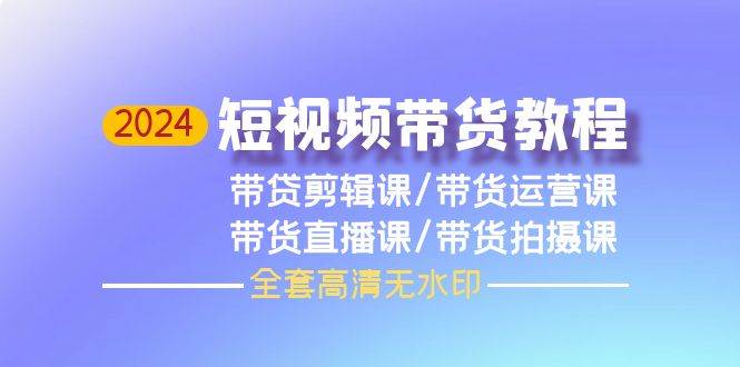 2024短视频带货教程，剪辑课+运营课+直播课+拍摄课（全套高清无水印）创客之家-网创项目资源站-副业项目-创业项目-搞钱项目创客之家