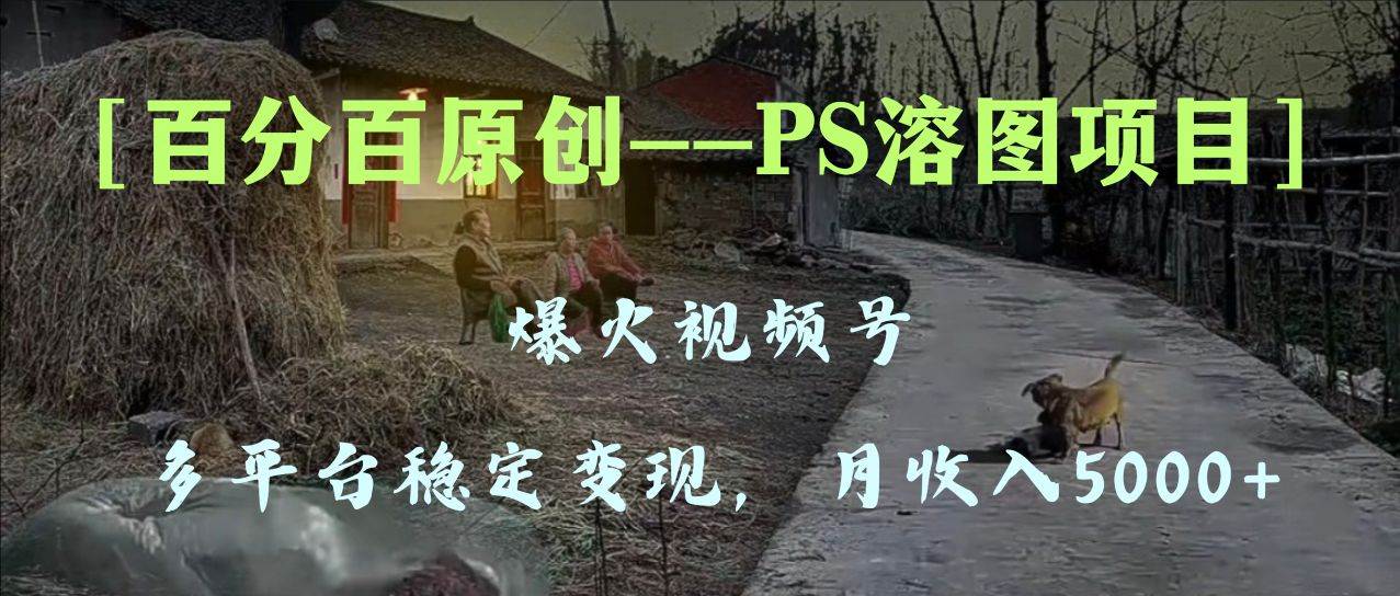 百分百原创，多平台稳定变现5000+，爆火视频号的PS溶图项目，手把手教你上手！创客之家-网创项目资源站-副业项目-创业项目-搞钱项目创客之家