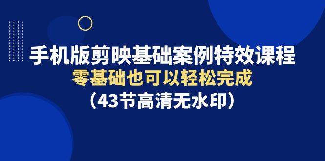 手机版剪映基础案例特效课程，零基础也可以轻松完成（43节高清无水印）创客之家-网创项目资源站-副业项目-创业项目-搞钱项目创客之家
