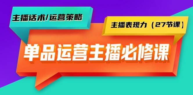 单品运营实操主播必修课：主播话术/运营策略/主播表现力（27节课）创客之家-网创项目资源站-副业项目-创业项目-搞钱项目创客之家