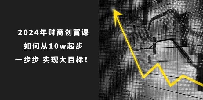 2024年 财商-创富课：如何从10w起步，一步步 实现大目标！创客之家-网创项目资源站-副业项目-创业项目-搞钱项目创客之家