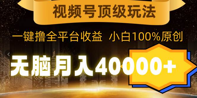 视频号顶级玩法，无脑月入40000+，一键撸全平台收益，纯小白也能100%原创创客之家-网创项目资源站-副业项目-创业项目-搞钱项目创客之家