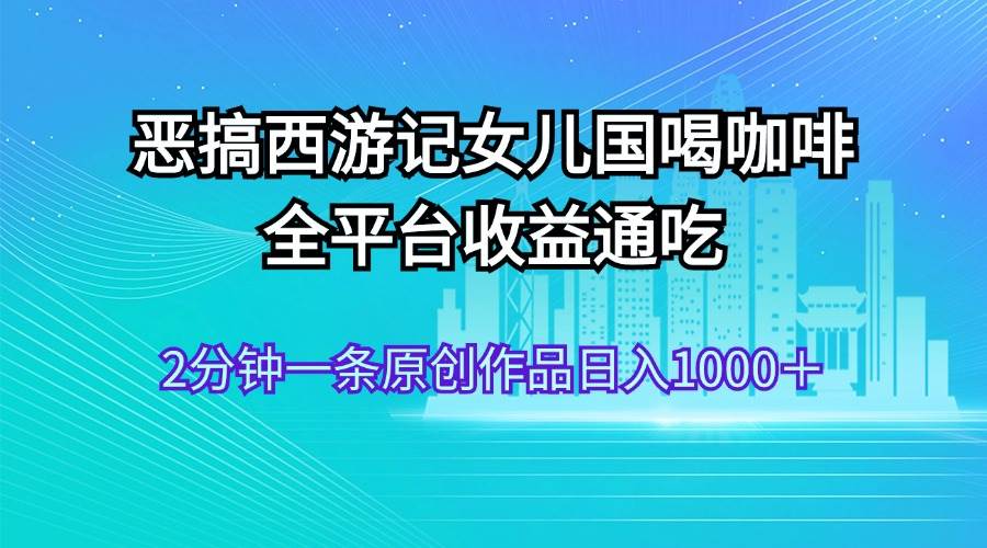 恶搞西游记女儿国喝咖啡 全平台收益通吃 2分钟一条原创作品日入1000＋创客之家-网创项目资源站-副业项目-创业项目-搞钱项目创客之家