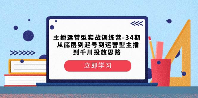 主播运营型实战训练营-第34期  从底层到起号到运营型主播到千川投放思路创客之家-网创项目资源站-副业项目-创业项目-搞钱项目创客之家