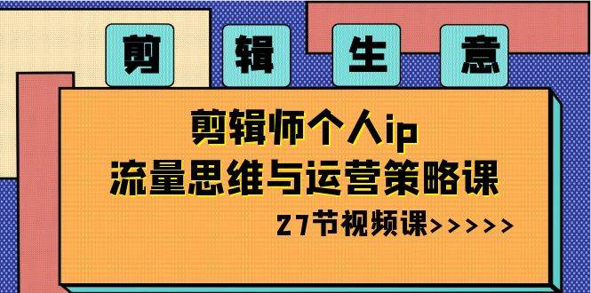 剪辑生意-剪辑师个人ip流量思维与运营策略课（27节视频课）创客之家-网创项目资源站-副业项目-创业项目-搞钱项目创客之家