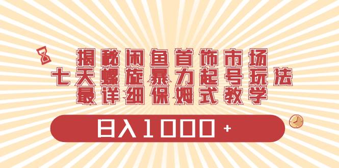 揭秘闲鱼首饰市场，七天螺旋暴力起号玩法，最详细保姆式教学，日入1000+创客之家-网创项目资源站-副业项目-创业项目-搞钱项目创客之家