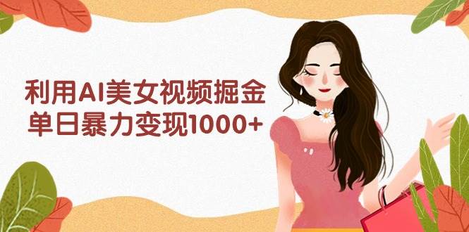 利用AI美女视频掘金，单日暴力变现1000+，多平台高收益，小白跟着干就完…创客之家-网创项目资源站-副业项目-创业项目-搞钱项目创客之家