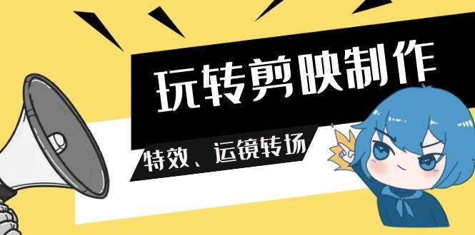 玩转 剪映制作，特效、运镜转场（113节视频）创客之家-网创项目资源站-副业项目-创业项目-搞钱项目创客之家