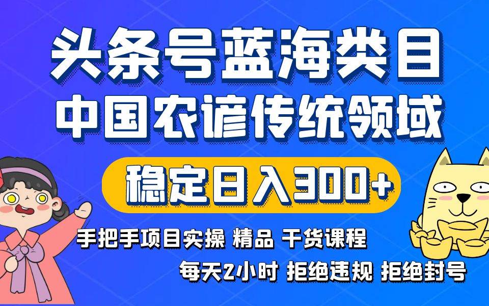 头条号蓝海类目传统和农谚领域实操精品课程拒绝违规封号稳定日入300+创客之家-网创项目资源站-副业项目-创业项目-搞钱项目创客之家