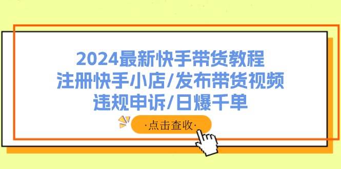 2024最新快手带货教程：注册快手小店/发布带货视频/违规申诉/日爆千单创客之家-网创项目资源站-副业项目-创业项目-搞钱项目创客之家
