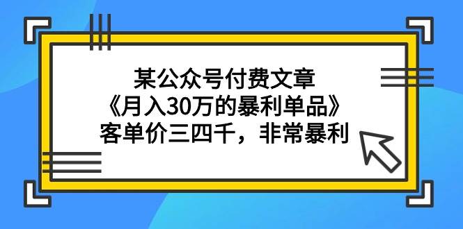 某公众号付费文章《月入30万的暴利单品》客单价三四千，非常暴利创客之家-网创项目资源站-副业项目-创业项目-搞钱项目创客之家