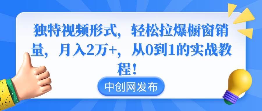 独特视频形式，轻松拉爆橱窗销量，月入2万+，从0到1的实战教程！创客之家-网创项目资源站-副业项目-创业项目-搞钱项目创客之家