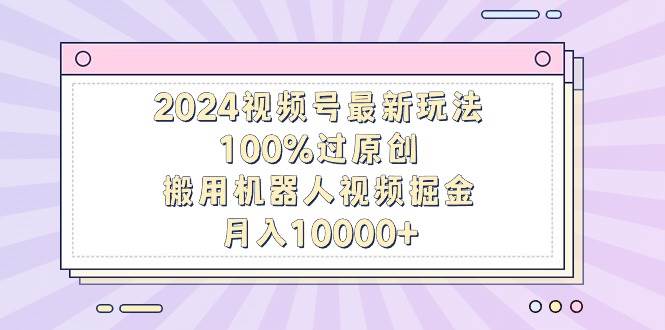 2024视频号最新玩法，100%过原创，搬用机器人视频掘金，月入10000+创客之家-网创项目资源站-副业项目-创业项目-搞钱项目创客之家