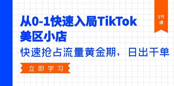 从0-1快速入局TikTok美区小店，快速抢占流量黄金期，日出千单（9节课）创客之家-网创项目资源站-副业项目-创业项目-搞钱项目创客之家