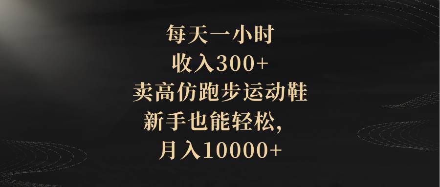 每天一小时，收入300+，卖高仿跑步运动鞋，新手也能轻松，月入10000+创客之家-网创项目资源站-副业项目-创业项目-搞钱项目创客之家