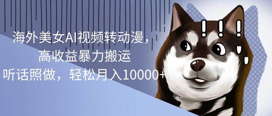 海外美女AI视频转动漫，高收益暴力搬运，听话照做，轻松月入10000+创客之家-网创项目资源站-副业项目-创业项目-搞钱项目创客之家