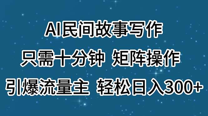 AI民间故事写作，只需十分钟，矩阵操作，引爆流量主，轻松日入300+创客之家-网创项目资源站-副业项目-创业项目-搞钱项目创客之家