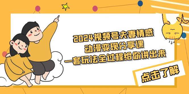 2024视频号夫妻情感动漫变现分享课 一套玩法全过程给你讲出来（教程+素材）创客之家-网创项目资源站-副业项目-创业项目-搞钱项目创客之家