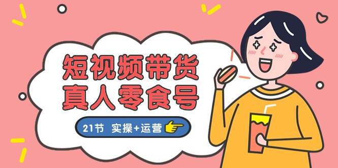 短视频带货真人零食号：更全面的零食带货教程：21节 实操+运营创客之家-网创项目资源站-副业项目-创业项目-搞钱项目创客之家