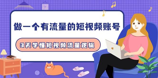 做一个 有流量的短视频账号，3天学懂短视频流量逻辑（10节课）创客之家-网创项目资源站-副业项目-创业项目-搞钱项目创客之家