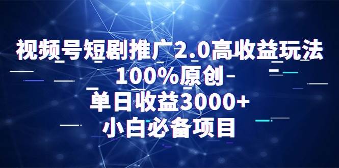 视频号短剧推广2.0高收益玩法，100%原创，单日收益3000+，小白必备项目创客之家-网创项目资源站-副业项目-创业项目-搞钱项目创客之家