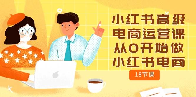 小红书高级电商运营课，从0开始做小红书电商（18节课）创客之家-网创项目资源站-副业项目-创业项目-搞钱项目创客之家