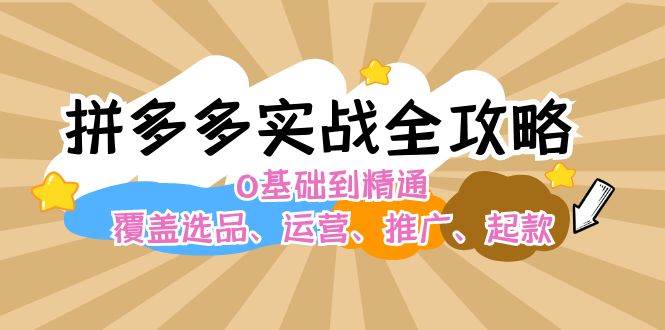 拼多多实战全攻略：0基础到精通，覆盖选品、运营、推广、起款创客之家-网创项目资源站-副业项目-创业项目-搞钱项目创客之家