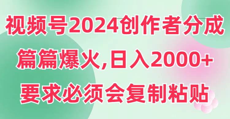 视频号2024创作者分成，片片爆火，要求必须会复制粘贴，日入2000+创客之家-网创项目资源站-副业项目-创业项目-搞钱项目创客之家