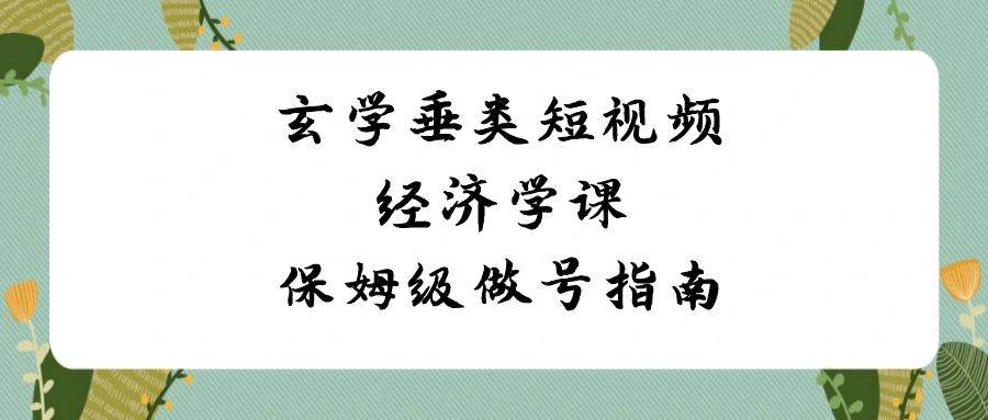 玄学 垂类短视频经济学课，保姆级做号指南（8节课）创客之家-网创项目资源站-副业项目-创业项目-搞钱项目创客之家