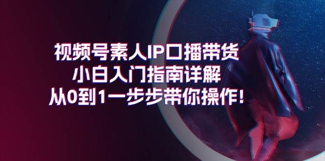 视频号素人IP口播带货小白入门指南详解，从0到1一步步带你操作!创客之家-网创项目资源站-副业项目-创业项目-搞钱项目创客之家
