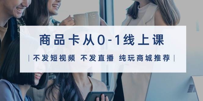 商品卡从0-1线上课（不发短视频 不发直播 纯玩商城推荐）32节课创客之家-网创项目资源站-副业项目-创业项目-搞钱项目创客之家