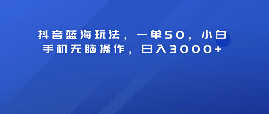 抖音蓝海玩法，一单50！小白手机无脑操作，日入3000+创客之家-网创项目资源站-副业项目-创业项目-搞钱项目创客之家