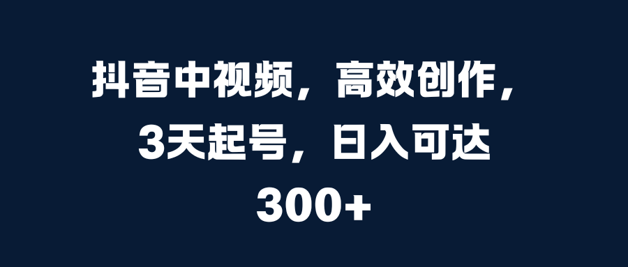 抖音中视频，高效创作，3天起号，日入可达300+创客之家-网创项目资源站-副业项目-创业项目-搞钱项目创客之家