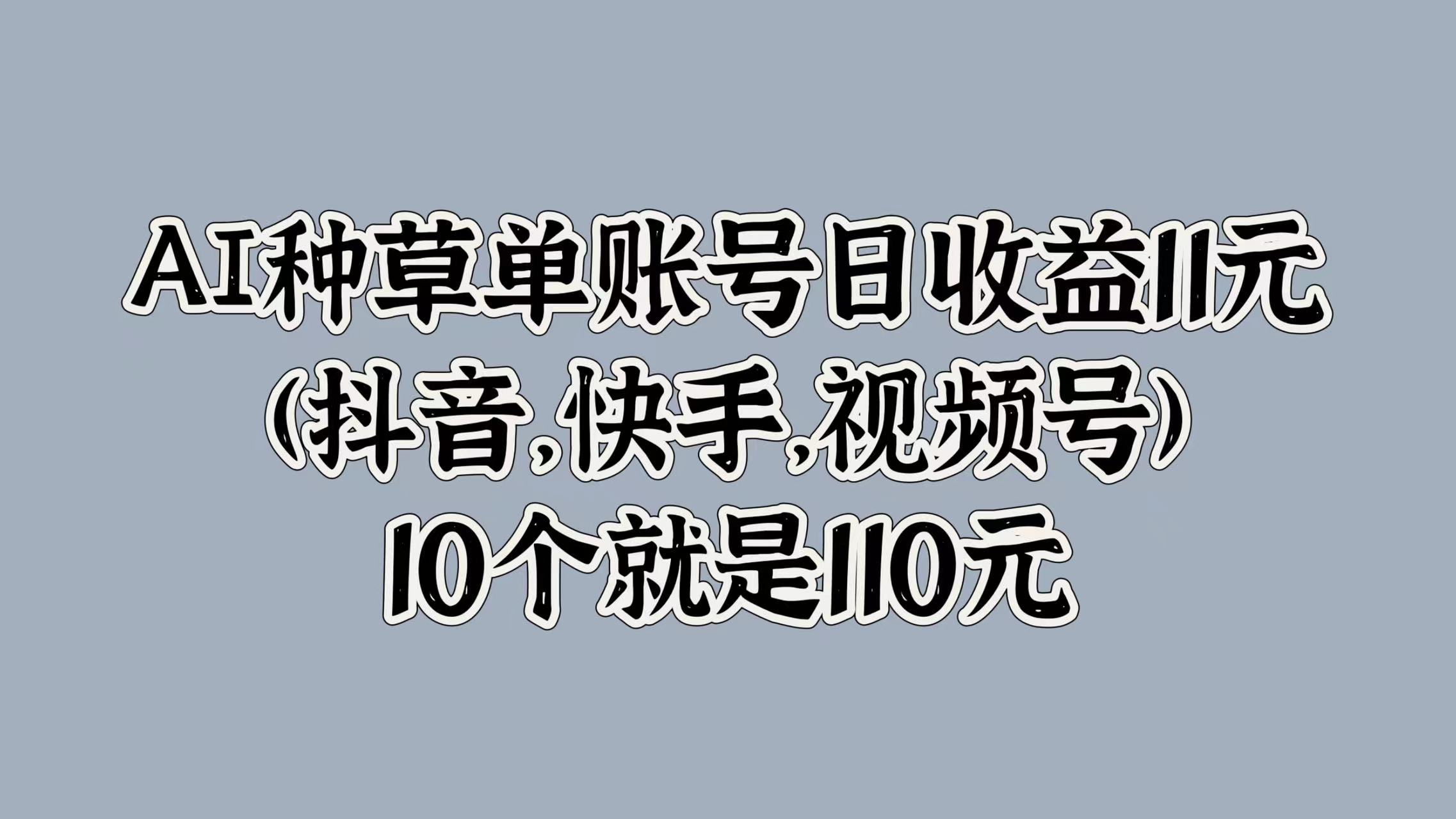 AI种草单账号日收益11元(抖音，快手，视频号)，10个就是110元创客之家-网创项目资源站-副业项目-创业项目-搞钱项目创客之家