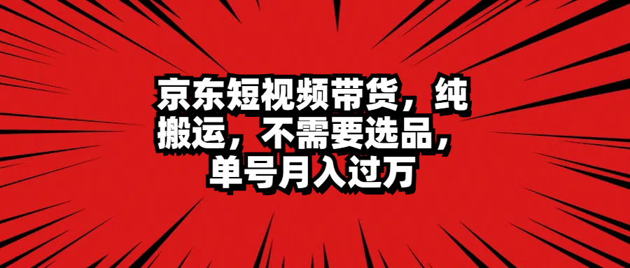 京东短视频带货，纯搬运，不需要选品，单号月入过万创客之家-网创项目资源站-副业项目-创业项目-搞钱项目创客之家