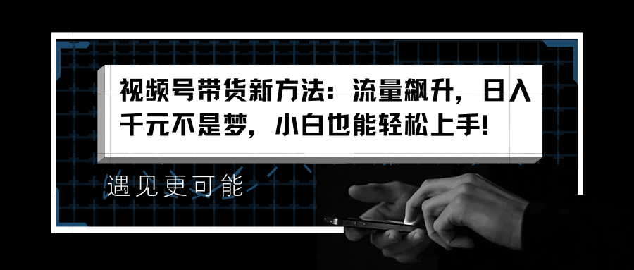 视频号带货新方法：流量飙升，日入千元不是梦，小白也能轻松上手！创客之家-网创项目资源站-副业项目-创业项目-搞钱项目创客之家