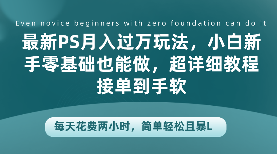 最新PS月入过万玩法，小白新手零基础也能做，超详细教程接单到手软，每天花费两小时，简单轻松且暴L创客之家-网创项目资源站-副业项目-创业项目-搞钱项目创客之家