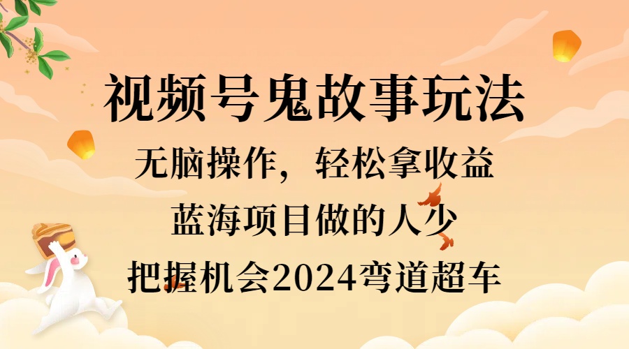 视频号冷门玩法，无脑操作，小白轻松上手拿收益，鬼故事流量爆火，轻松三位数，2024实现弯道超车创客之家-网创项目资源站-副业项目-创业项目-搞钱项目创客之家