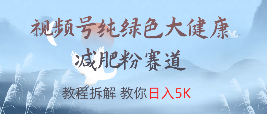 视频号纯绿色大健康粉赛道，教程拆解，教你日入5K创客之家-网创项目资源站-副业项目-创业项目-搞钱项目创客之家
