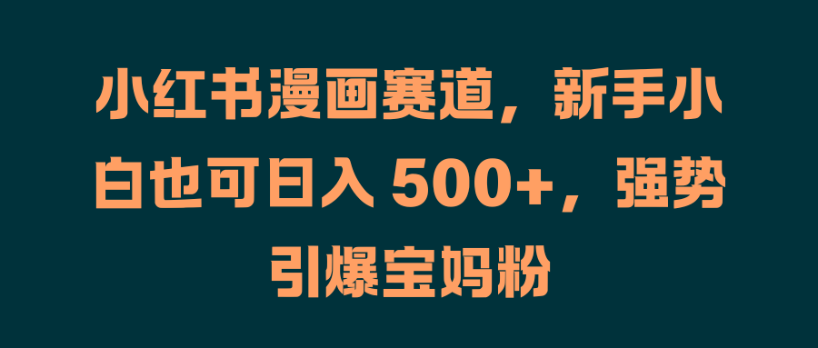 小红书漫画赛道，新手小白也可日入 500+，强势引爆宝妈粉创客之家-网创项目资源站-副业项目-创业项目-搞钱项目创客之家