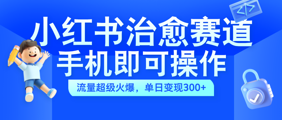 小红书治愈视频赛道，手机即可操作，蓝海项目简单无脑，单日可赚300+创客之家-网创项目资源站-副业项目-创业项目-搞钱项目创客之家