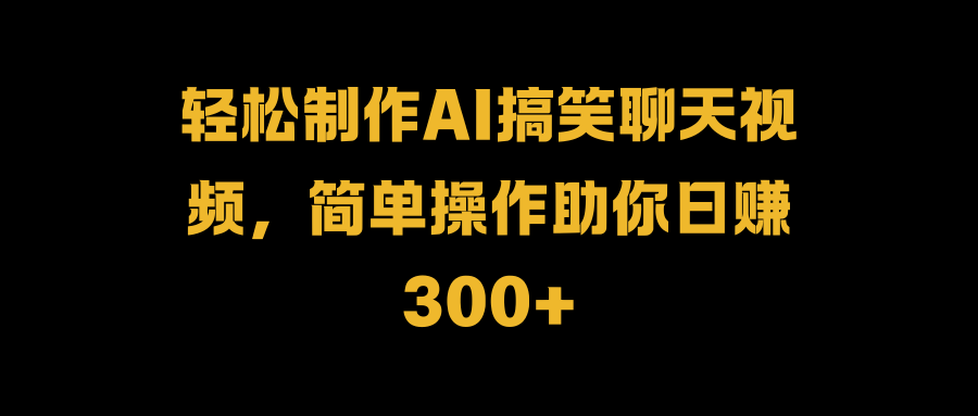 轻松制作AI搞笑聊天视频，简单操作助你日赚300+创客之家-网创项目资源站-副业项目-创业项目-搞钱项目创客之家