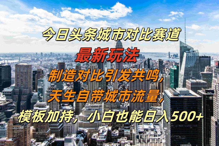 今日头条城市对比赛道最新玩法，制造对比引发共鸣，天生自带城市流量，模板加持，小白也能日入500+创客之家-网创项目资源站-副业项目-创业项目-搞钱项目创客之家