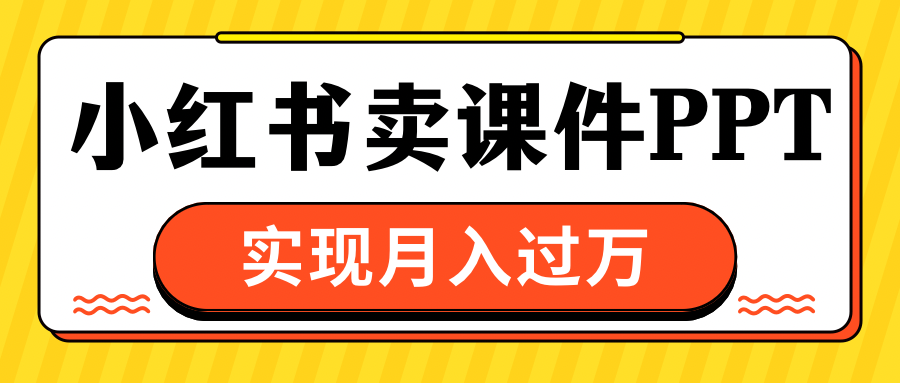 小红书卖课件ppt，实现月入过万创客之家-网创项目资源站-副业项目-创业项目-搞钱项目创客之家